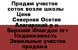 Продам участок 11 соток возле школы › Цена ­ 1 200 000 - Северная Осетия, Алагирский р-н, Верхний Фиагдон пгт Недвижимость » Земельные участки продажа   